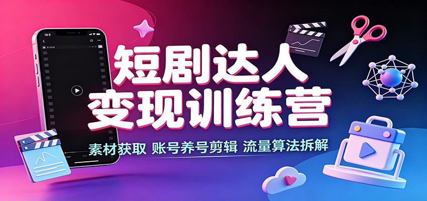 短剧达人变现训练营:素材获取,账号养号剪辑,流量算法拆解|副业联盟