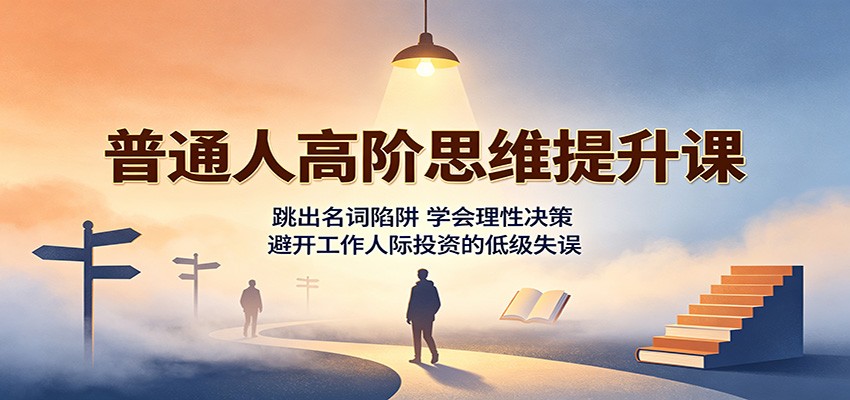 普通人高阶思维提升课:跳出名词陷阱,学会理性决策,避开工作人际投资的低级失误|副业联盟