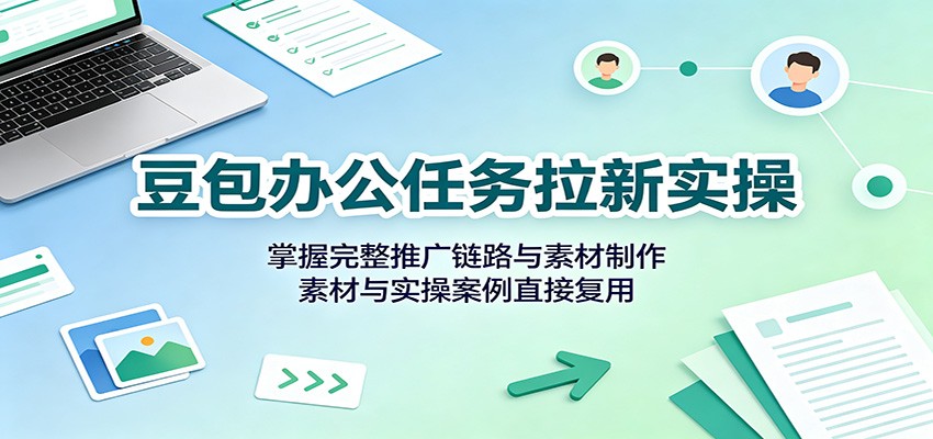 豆包办公任务拉新实操：掌握完整推广链路与素材制作，素材与实操案例直接复用|副业联盟