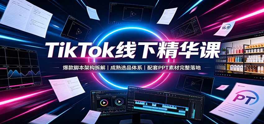 TikTok线下精华课:爆款脚本架构拆解,成熟选品体系,配套PPT素材完整落地|副业联盟