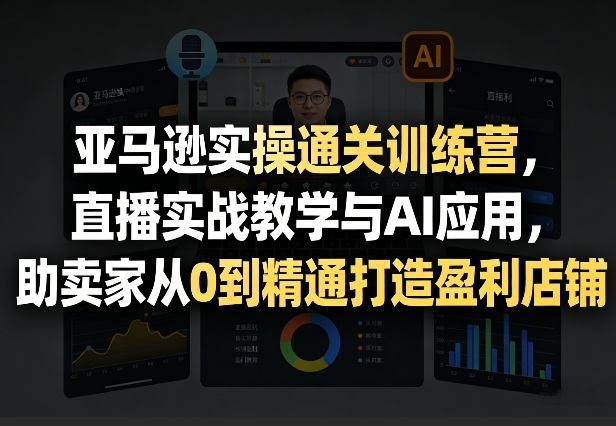 亚马逊实操通关训练营,直播实战教学与AI应用,助卖家从0到精通打造盈利店铺(更新8月17日)|副业联盟