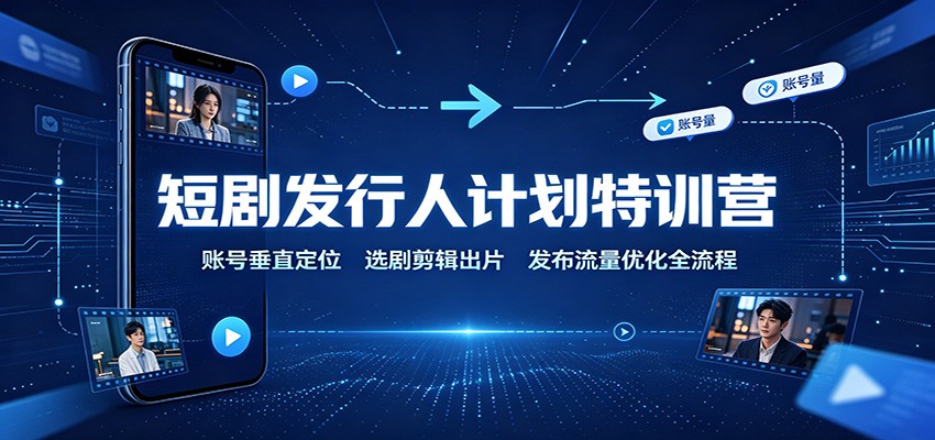 短剧发行人计划特训营:账号垂直定位,选剧剪辑出片,发布流量优化全流程|副业联盟
