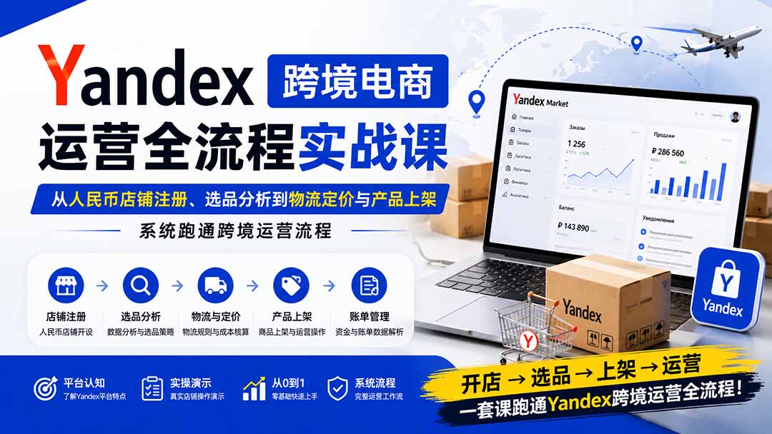 Yandex跨境电商运营全流程实战课:从人民币店铺注册、选品分析到物流定价与产品上架,系统跑通跨境运营流程|副业联盟