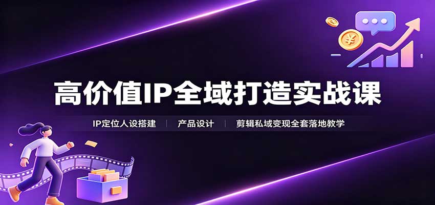 高价值IP全域打造实战课:IP定位人设搭建,产品设计,剪辑私域变现全套落地教学|副业联盟
