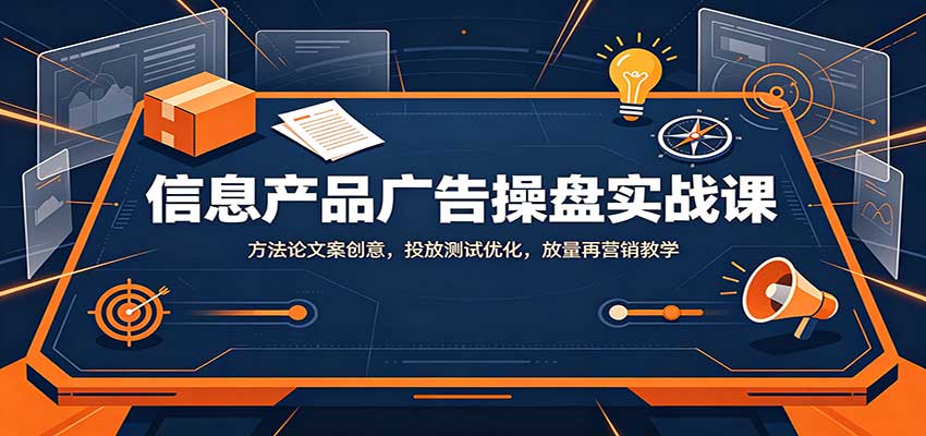 信息产品广告操盘实战课：方法论文案创意，投放测试优化，放量再营销教学 - 副业联盟|副业联盟