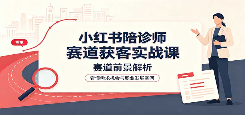 小红书陪诊师赛道获客实战课:赛道前景解析,账号运营,业务流程风控|副业联盟