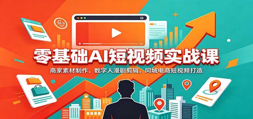 零基础AI短视频实战课：商家素材制作，数字人漫剧剪辑，同城电商短视频打造|副业联盟