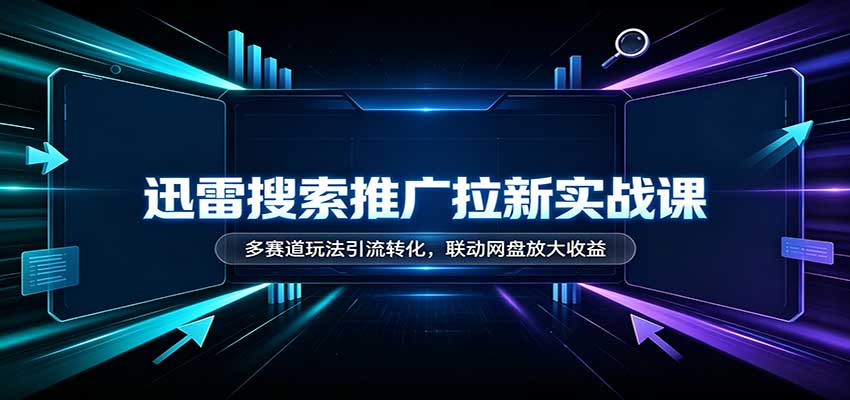 迅雷搜索推广拉新实战课:多赛道玩法引流转化,联动网盘放大收益|副业联盟