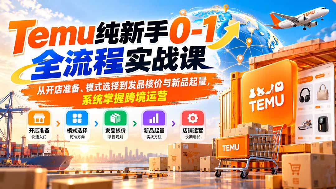 Temu纯新手0-1全流程实战课:从开店准备、模式选择到发品核价与新品起量,系统掌握跨境运营|副业联盟