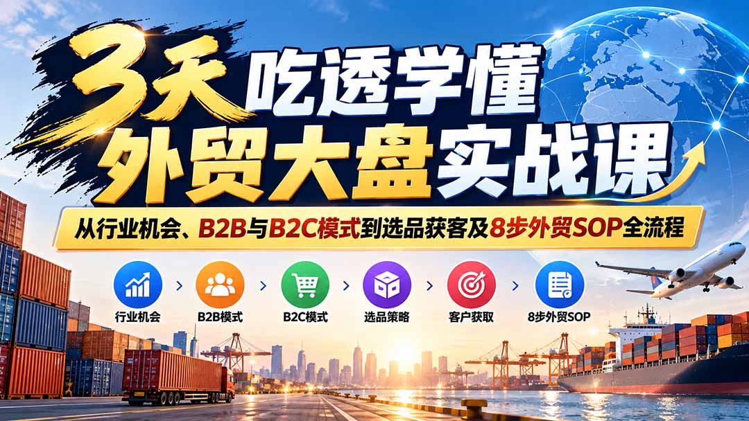 3天吃透学懂外贸大盘实战课:从行业机会、B2B与B2C模式到选品获客及8步外贸SOP全流程|副业联盟