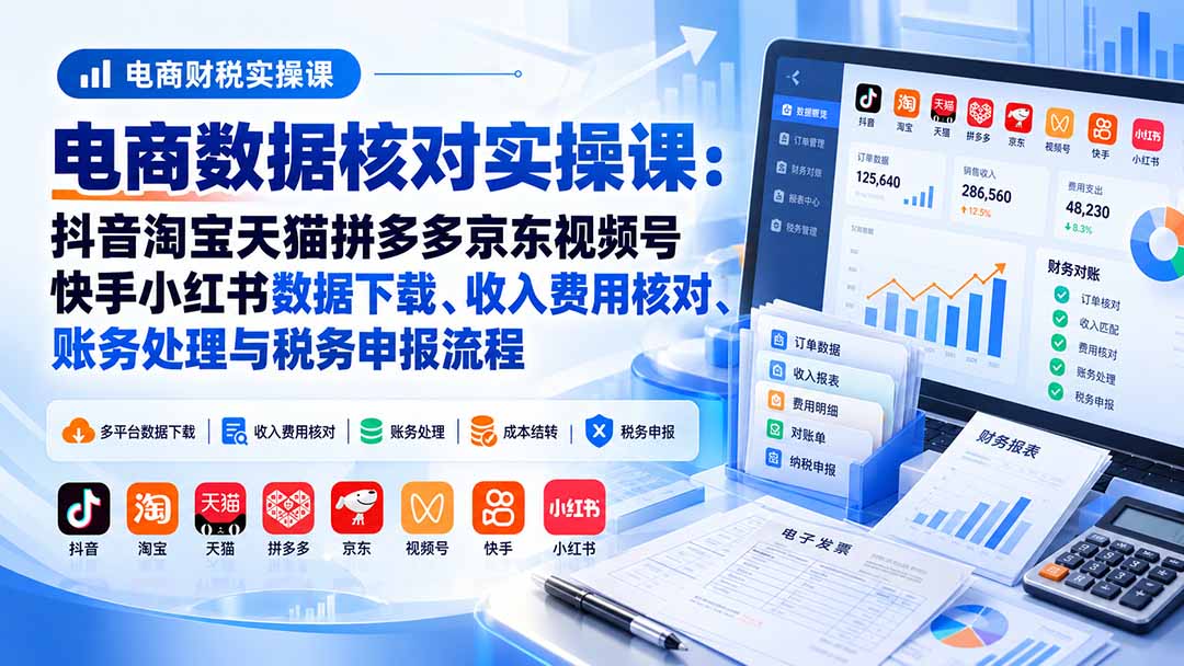 电商数据核账实操课:抖音淘宝天猫拼多多京东视频号快手小红书数据下载、收入费用核对、账务处理与税务申报流程|副业联盟