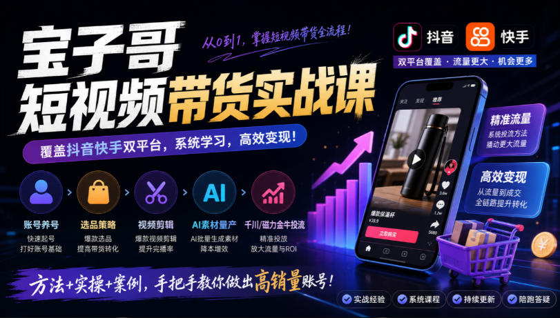 宝子哥短视频带货实战课，覆盖抖音快手双平台，账号养号、选品、剪辑，到AI素材量产、千川磁力金牛投流等(26年9月更新)|副业联盟