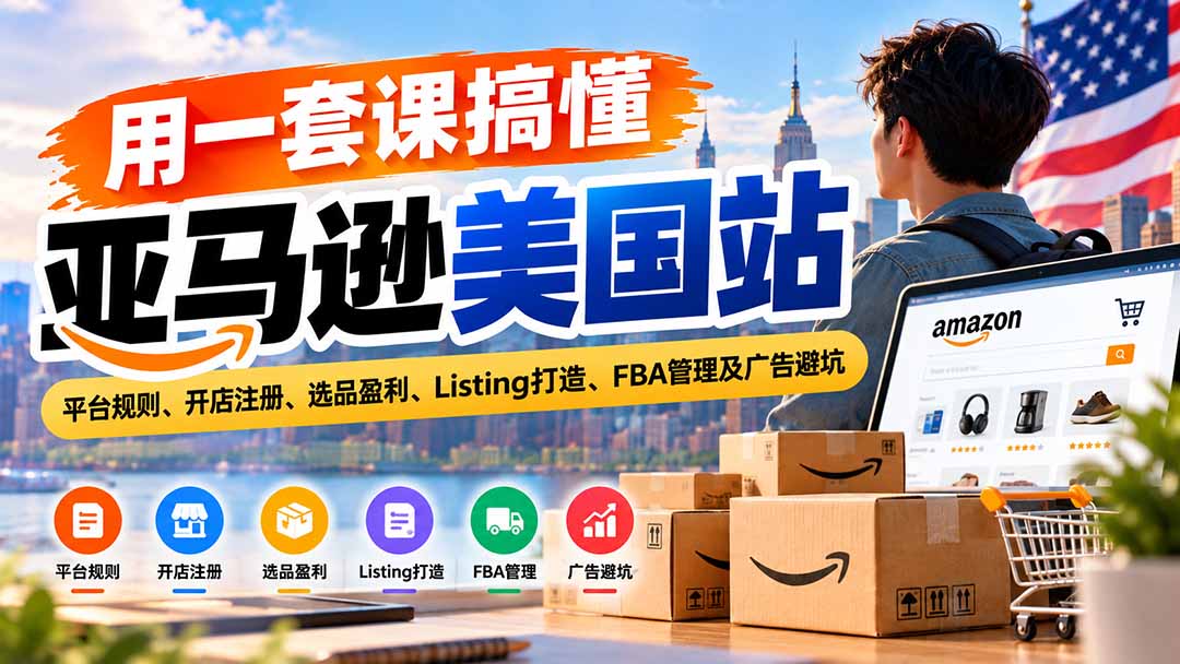 用一套课搞懂亚马逊美国站:平台规则、开店注册、选品盈利、Listing打造、FBA管理及广告避坑|副业联盟