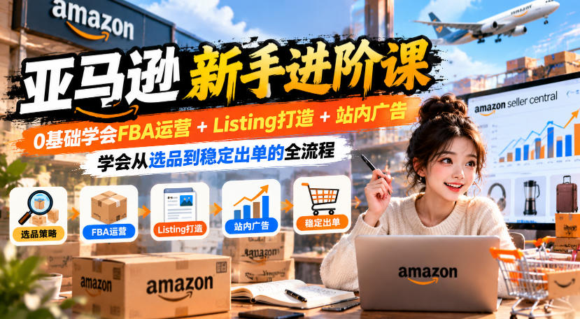 亚马逊新手进阶课,0基础学会FBA运营+Listing打造+站内广告,学会从选品到稳定出单的全流程|副业联盟