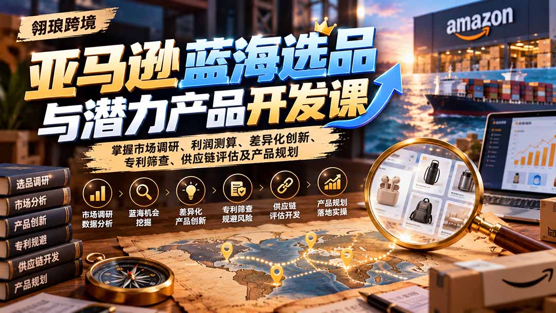 亚马逊蓝海选品与潜力产品开发课:掌握市场调研、利润测算、差异化创新、专利筛查、供应链评估及产品规划|副业联盟