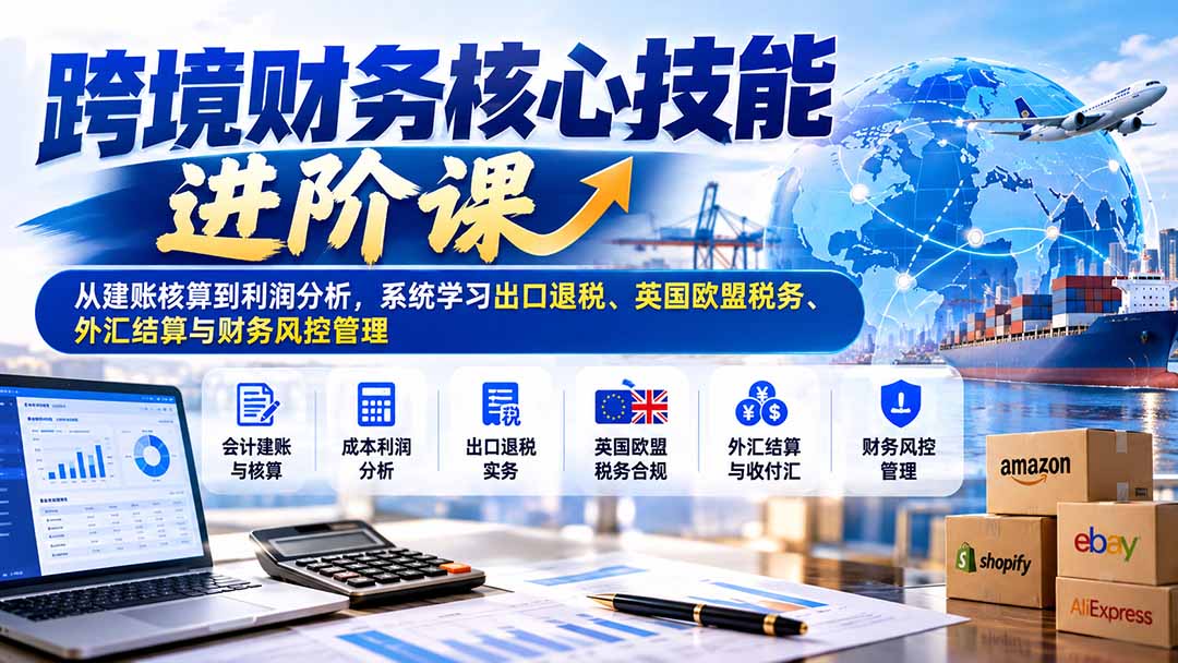 跨境财务核心技能进阶课：从建账核算到利润分析，系统学习出口退税、英国欧盟税务、外汇结算与财务风控管理|副业联盟