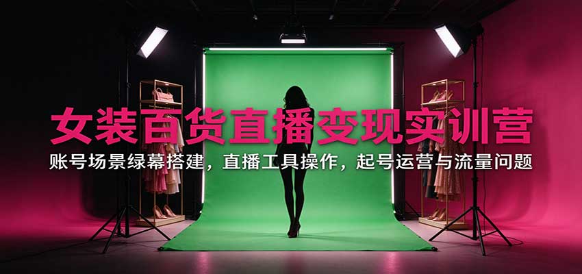 女装百货直播变现实训营:账号场景绿幕搭建,直播工具操作,起号运营与流量问题|副业联盟