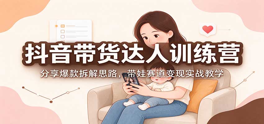 抖音带货达人训练营：分享爆款拆解思路，带娃赛道变现实战教学|副业联盟