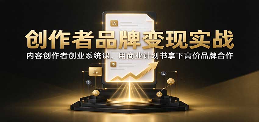 创作者品牌变现实战:内容创作者创业系统课,用商业计划书拿下高价品牌合作|副业联盟