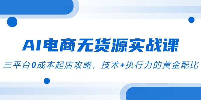 AI电商无货源实战课，三平台0成本起店攻略，技术+执行力的黄金配比 - 副业联盟-副业联盟