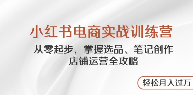 小红书电商实战训练营，从零起步，掌握选品、笔记创作、店铺运营全攻略... - 副业联盟-副业联盟