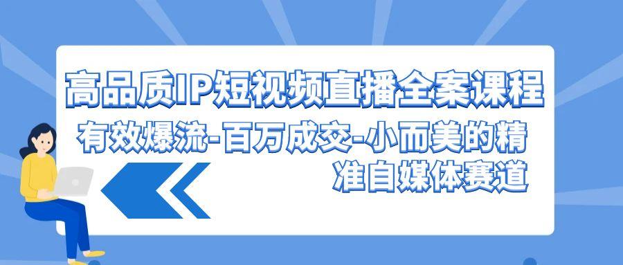 (9591期)高品质 IP短视频直播-全案课程，有效爆流-百万成交-小而美的精准自媒体赛道 - 副业联盟-副业联盟