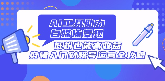 AI工具助力自媒体变现，低粉也能高收益，剪辑入门到账号运营全攻略 - 副业联盟-副业联盟