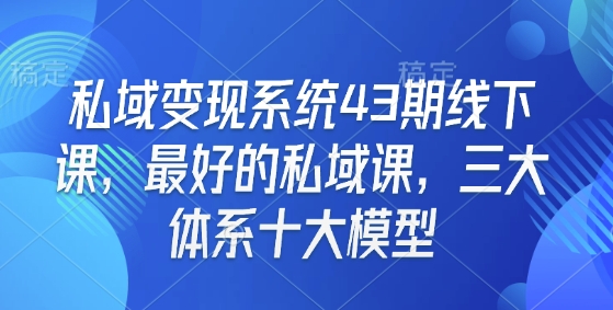 私域变现系统43期线下课，最好的私域课，三大体系十大模型 - 副业联盟-副业联盟