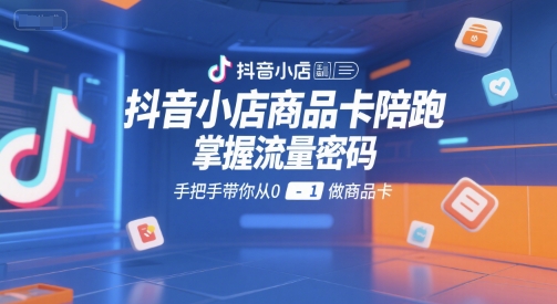 抖音小店商品卡陪跑，掌握流量密码，手把手带你从0-1做商品卡 - 副业联盟-副业联盟