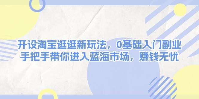 开设淘宝逛逛新玩法，0基础入门副业，手把手带你进入蓝海市场，赚钱无忧 - 副业联盟-副业联盟