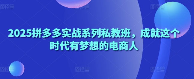 2025拼多多实战系列私教班，成就这个时代有梦想的电商人 - 副业联盟-副业联盟