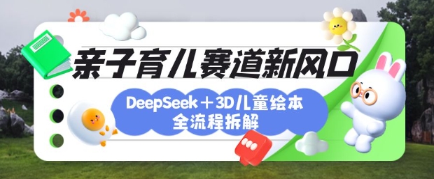 育儿赛道新风口：DeepSeek+3D绘本全流程拆解，月涨粉上W，还能培养亲子创造力 - 副业联盟-副业联盟