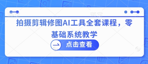 拍摄剪辑修图AI工具全套课程，零基础系统教学 - 副业联盟-副业联盟