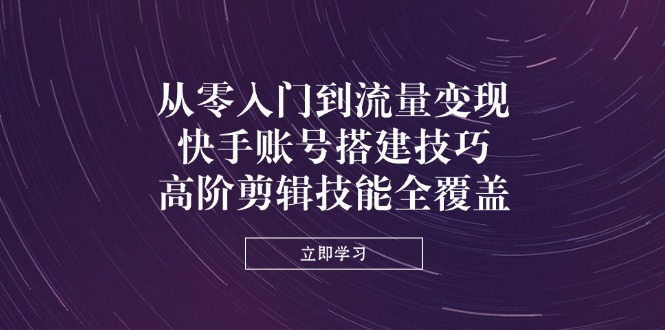 从零入门到流量变现，快手账号搭建技巧，高阶剪辑技能全覆盖 - 副业联盟-副业联盟