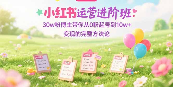 小红书运营进阶班：30w粉博主带你从0粉起号到10w+变现的完整方法论 - 副业联盟-副业联盟