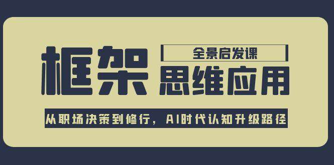 框架思维应用全景课，从职场决策到修行，AI时代认知升级路径 - 副业联盟-副业联盟