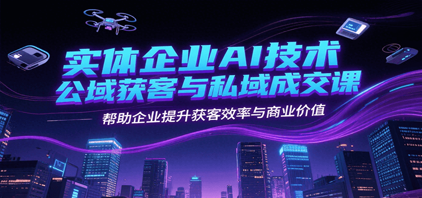 实体企业AI技术公域获客与私域成交课，帮助企业提升获客效率与商业价值 - 副业联盟-副业联盟