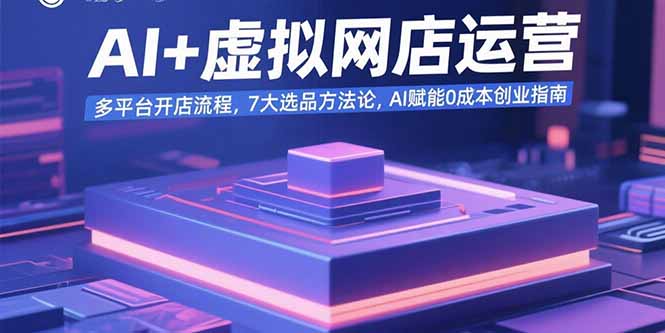 AI+虚拟网店运营：多平台开店流程，7大选品方法论，AI赋能0成本创业指南 - 副业联盟-副业联盟