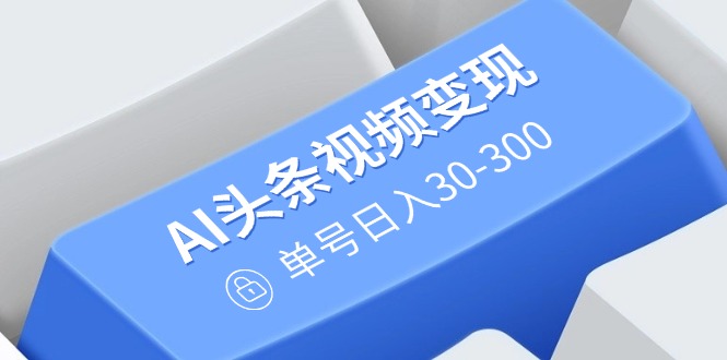 AI头条视频变现：AI原创搬运玩法，无需剪辑，多平台发布，单号日入30-300 - 副业联盟-副业联盟