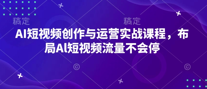 AI短视频创作与运营实战课程，布局Al短视频流量不会停 - 副业联盟-副业联盟