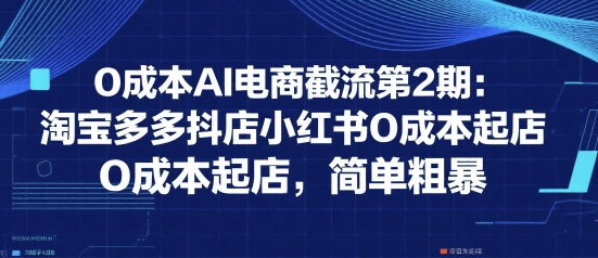 0成本AI电商截流第2期：淘宝多多抖店小红书0成本起店，简单粗暴 - 副业联盟-副业联盟