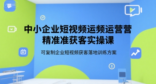 中小企业短视频运营精准获客实操课，可复制企业短视频获客落地训练方案 - 副业联盟-副业联盟