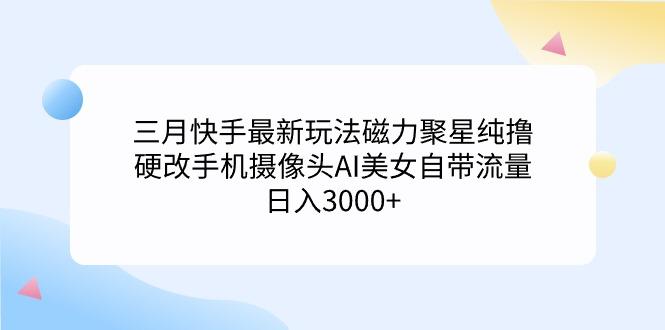 (9247期)三月快手最新玩法磁力聚星纯撸，硬改手机摄像头AI美女自带流量日入3000+... - 副业联盟-副业联盟