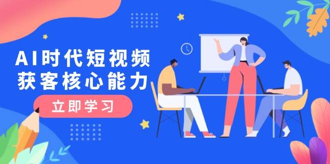 AI时代短视频获客核心课程，三大必备技能解析，认知升级关键要点 - 副业联盟-副业联盟
