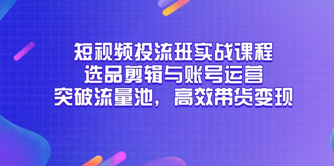 短视频投流班实战课程，选品剪辑与账号运营，突破流量池，高效带货变现 - 副业联盟-副业联盟
