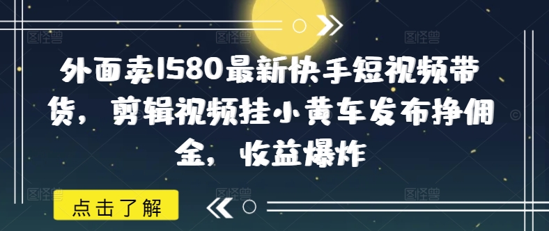 外面卖1580最新快手短视频带货，剪辑视频挂小黄车发布挣佣金，收益爆炸 - 副业联盟-副业联盟