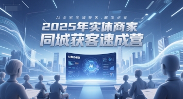 2025年实体商家同城获客速成营，同城企业AI获客全域解决方案 - 副业联盟-副业联盟