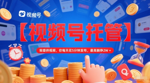 【视频号托管 】我提供视频，你每天花5分钟发布，最高躺挣2W+【揭秘】 - 副业联盟-副业联盟