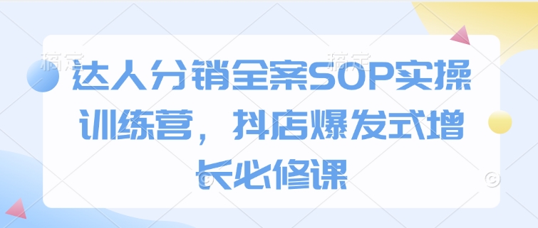 达人分销全案SOP实操训练营，抖店爆发式增长必修课 - 副业联盟-副业联盟