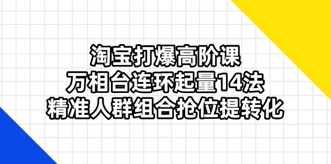 淘宝打爆高阶课：万相台连环起量14法，精准人群组合抢位提转化 - 副业联盟-副业联盟